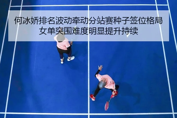 何冰娇排名波动牵动分站赛种子签位格局女单突围难度明显提升持续