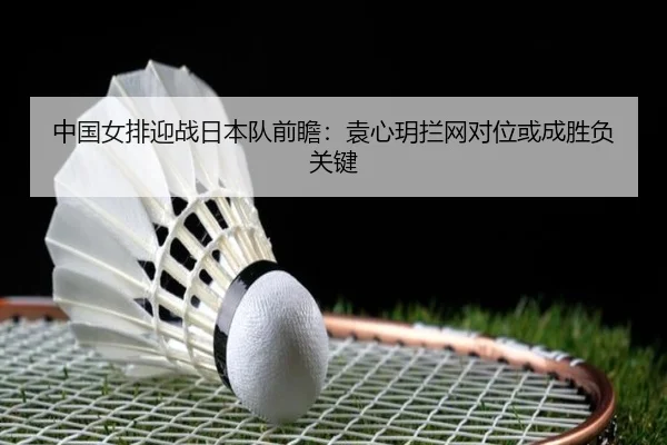 中国女排迎战日本队前瞻：袁心玥拦网对位或成胜负关键